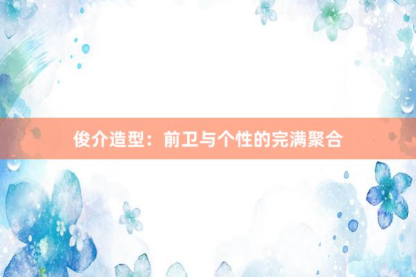 俊介造型：前卫与个性的完满聚合