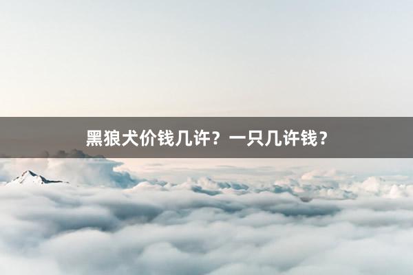 黑狼犬价钱几许？一只几许钱？